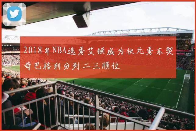2018年NBA选秀艾顿成为状元秀东契奇巴格利分列二三顺位