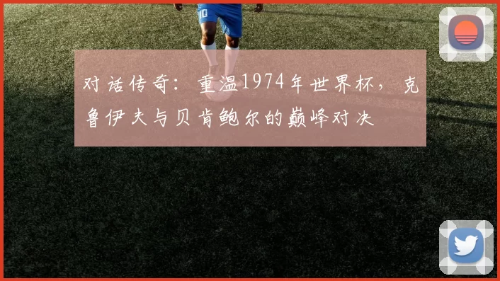 对话传奇:重温1974年世界杯,克鲁伊夫与贝肯鲍尔的巅峰对决