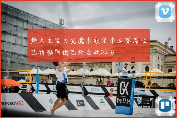 热火主场力克魔术锁定季后赛席位巴特勒阿德巴约合砍52分