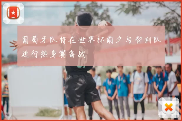 葡萄牙队将在世界杯前夕与智利队进行热身赛备战