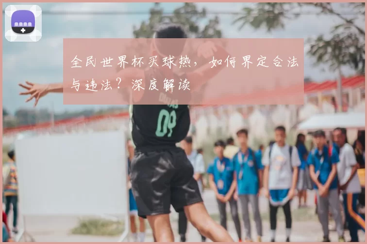 全民世界杯买球热,如何界定合法与违法?深度解读