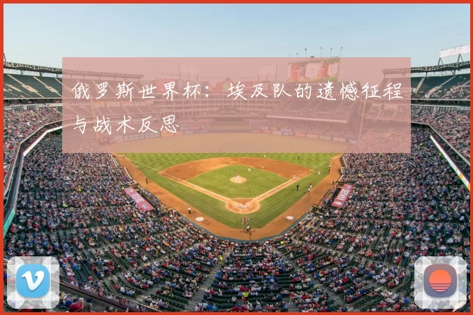 俄罗斯世界杯:埃及队的遗憾征程与战术反思