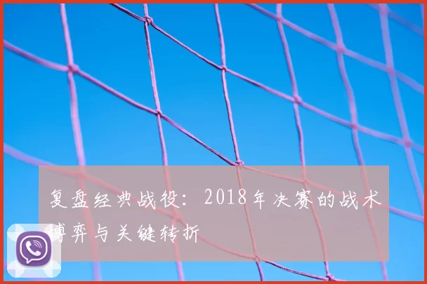 复盘经典战役:2018年决赛的战术博弈与关键转折