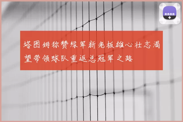 塔图姆称赞绿军新老板雄心壮志渴望带领球队重返总冠军之路
