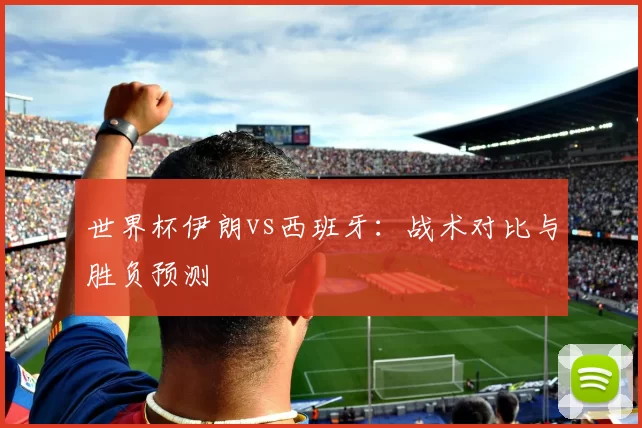 世界杯伊朗vs西班牙:战术对比与胜负预测