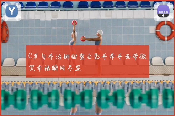 C罗与乔治娜甜蜜合影手牵手面带微笑幸福瞬间尽显