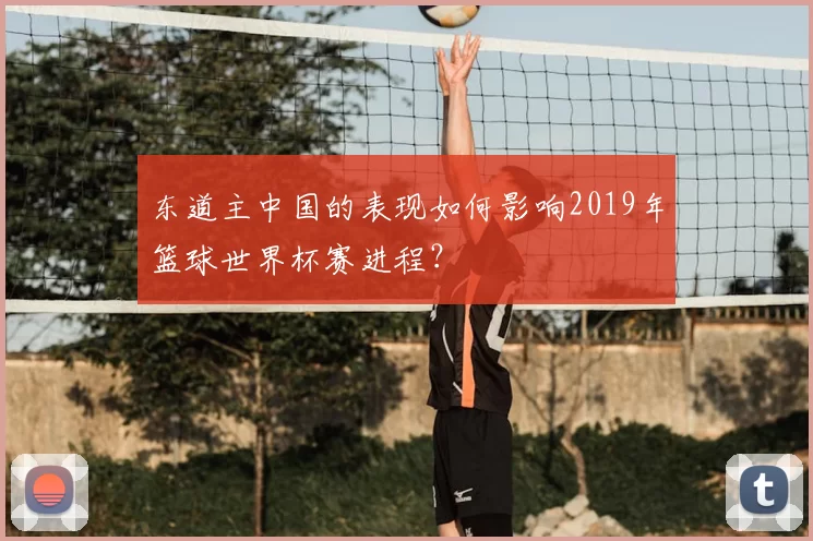 东道主中国的表现如何影响2019年篮球世界杯赛进程?