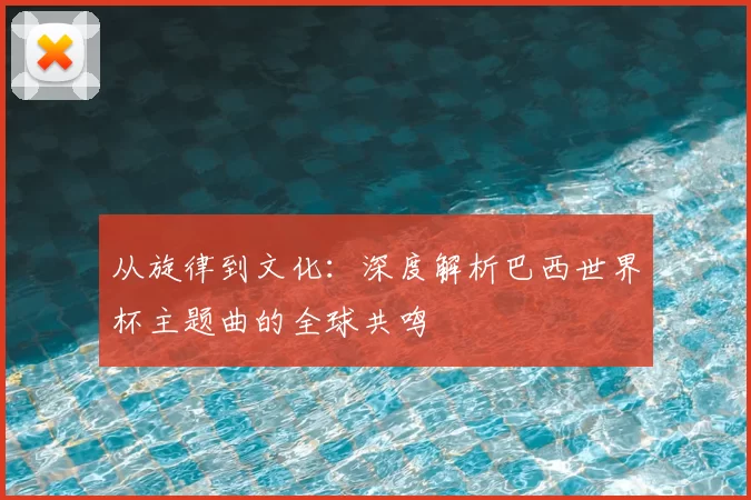 从旋律到文化：深度解析巴西世界杯主题曲的全球共鸣