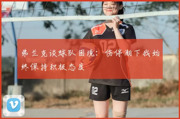 弗兰克谈球队困境:伤停潮下我始终保持积极态度