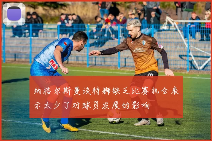 纳格尔斯曼谈特狮缺乏比赛机会表示太少了对球员发展的影响