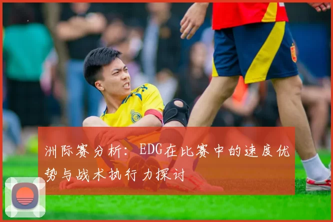洲际赛分析：EDG在比赛中的速度优势与战术执行力探讨