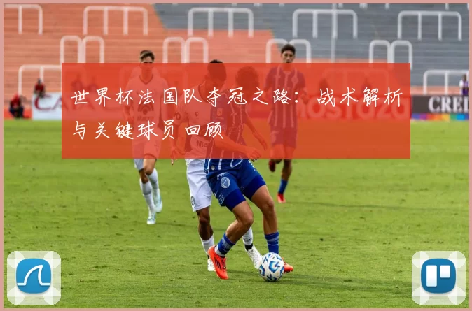 世界杯法国队夺冠之路:战术解析与关键球员回顾