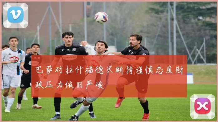 巴萨对拉什福德买断持谨慎态度财政压力依旧严峻