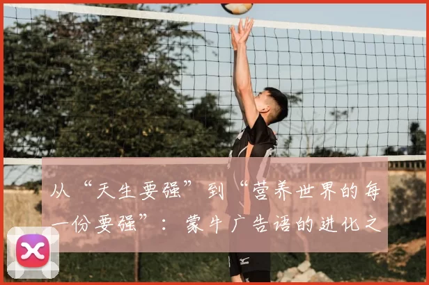 从“天生要强”到“营养世界的每一份要强”:蒙牛广告语的进化之旅