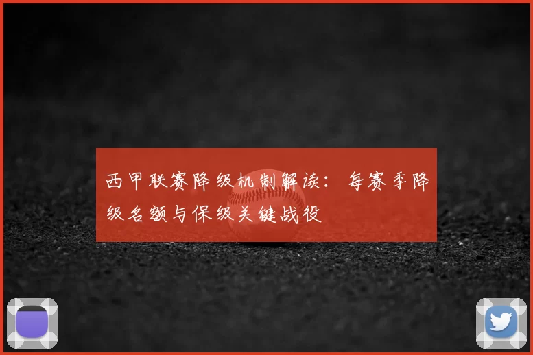 西甲联赛降级机制解读：每赛季降级名额与保级关键战役