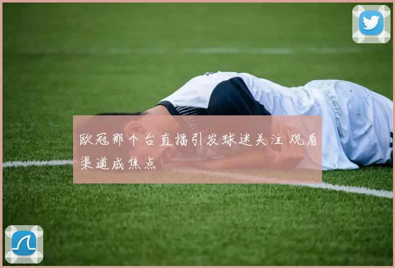 欧冠那个台直播引发球迷关注 观看渠道成焦点
