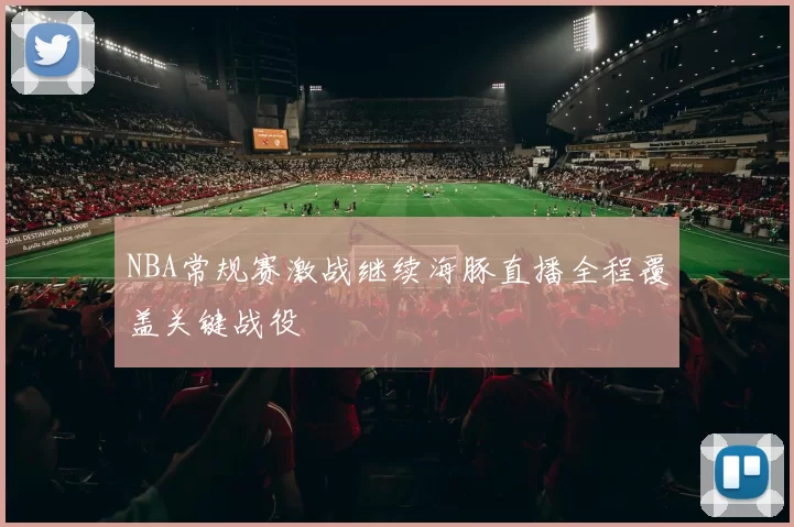 NBA常规赛激战继续海豚直播全程覆盖关键战役