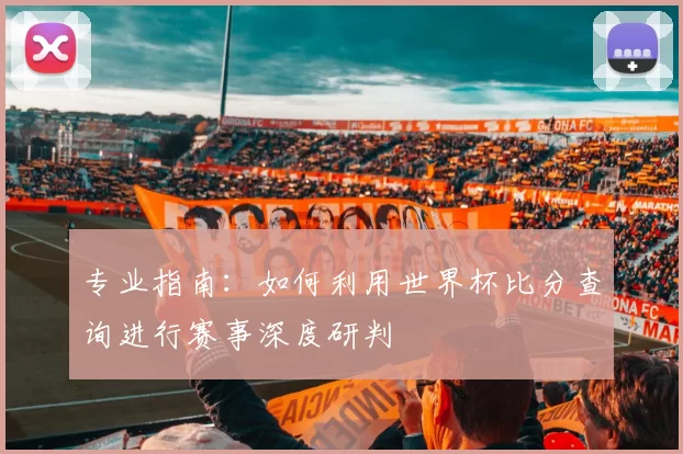 专业指南:如何利用世界杯比分查询进行赛事深度研判