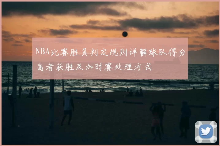 NBA比赛胜负判定规则详解球队得分高者获胜及加时赛处理方式