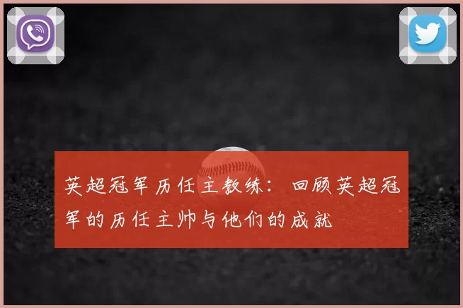 英超冠军历任主教练：回顾英超冠军的历任主帅与他们的成就