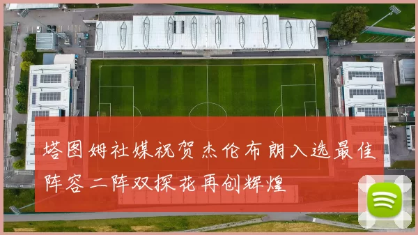 塔图姆社媒祝贺杰伦布朗入选最佳阵容二阵双探花再创辉煌