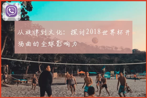 从旋律到文化:探讨2018世界杯开场曲的全球影响力