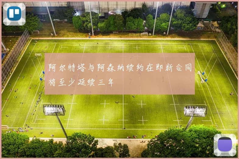 阿尔特塔与阿森纳续约在即新合同将至少延续三年