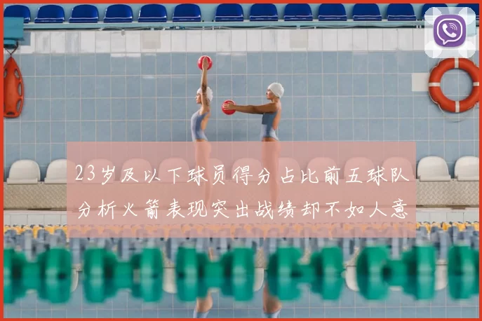 23岁及以下球员得分占比前五球队分析火箭表现突出战绩却不如人意